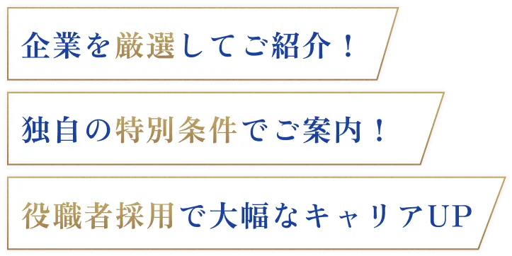 企業を厳選してご紹介/独自の特別条件でご案内/役職者採用で大幅なキャリアUP